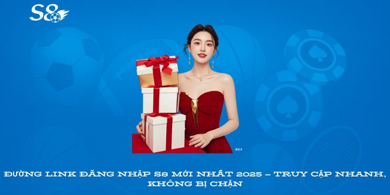 Đường link đăng nhập S8 mới nhất 2025 – truy cập nhanh, không bị chặn