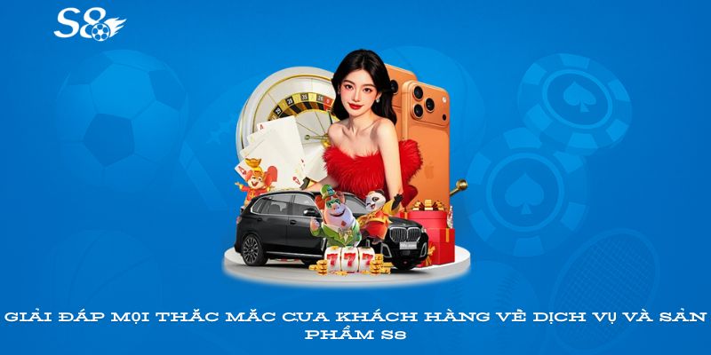 Giải đáp mọi thắc mắc của khách hàng về dịch vụ và sản phẩm S8