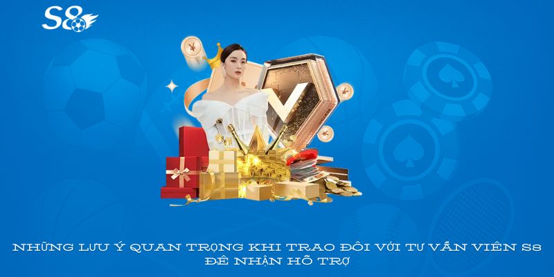 Những lưu ý quan trọng khi trao đổi với tư vấn viên S8 để nhận hỗ trợ