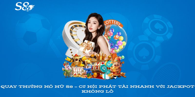 Quay thưởng nổ hũ S8 – cơ hội phát tài nhanh với jackpot khổng lồ