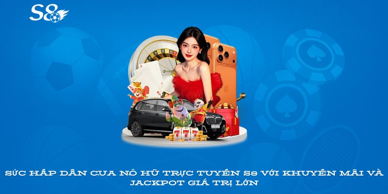 Sức hấp dẫn của nổ hũ trực tuyến S8 với khuyến mãi và jackpot giá trị lớn