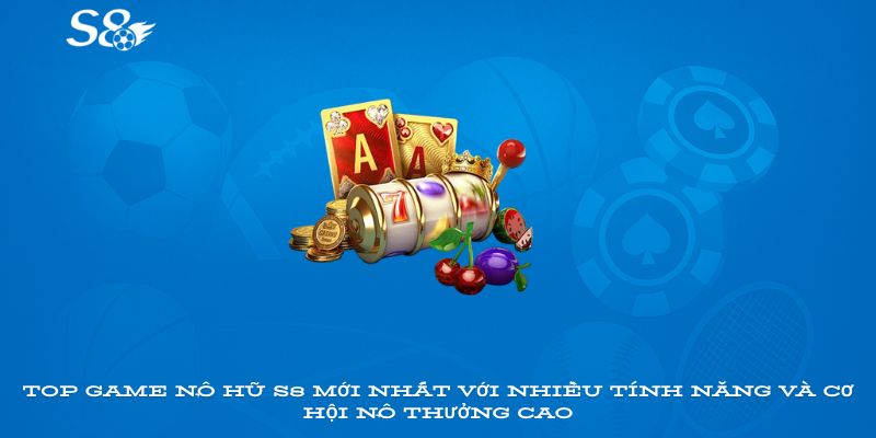 Top game nổ hũ S8 mới nhất với nhiều tính năng và cơ hội nổ thưởng cao
