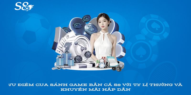 Ưu điểm của sảnh game bắn cá S8 với tỷ lệ thưởng và khuyến mãi hấp dẫn